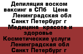 Депиляция воском, ваксинг в СПб › Цена ­ 300 - Ленинградская обл., Санкт-Петербург г. Медицина, красота и здоровье » Косметические услуги   . Ленинградская обл.,Санкт-Петербург г.